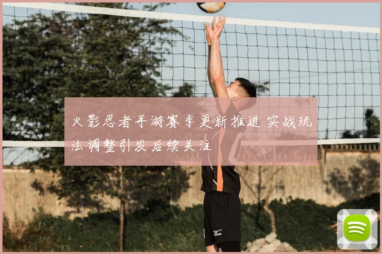 火影忍者手游赛季更新推进 实战玩法调整引发后续关注