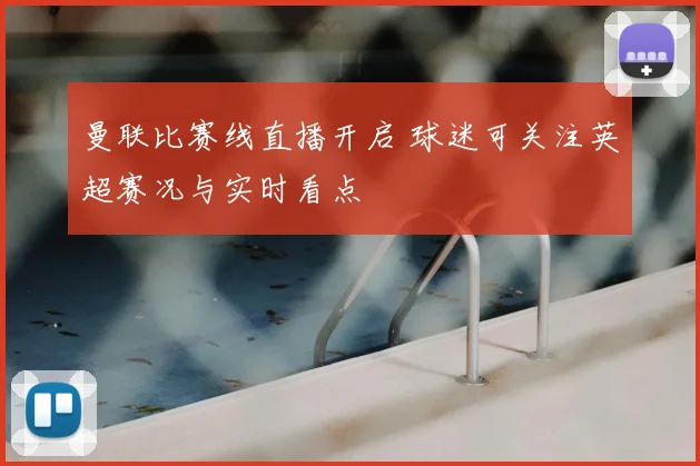 曼联比赛线直播开启 球迷可关注英超赛况与实时看点