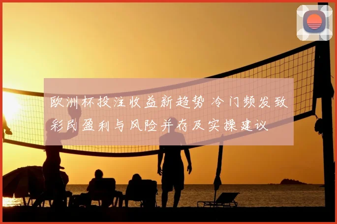 欧洲杯投注收益新趋势 冷门频发致彩民盈利与风险并存及实操建议