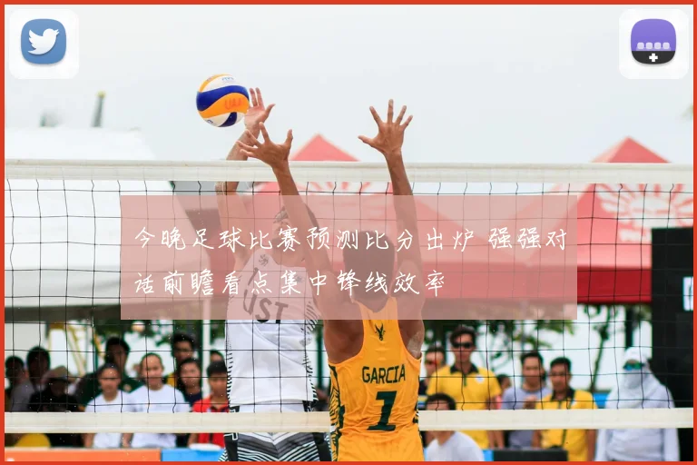 今晚足球比赛预测比分出炉 强强对话前瞻看点集中锋线效率