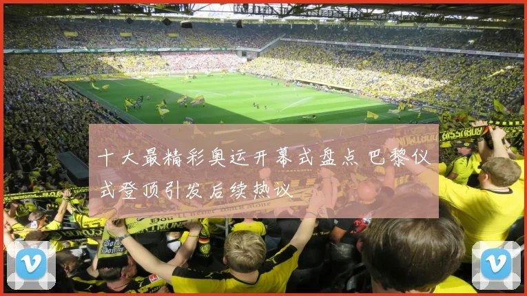 十大最精彩奥运开幕式盘点 巴黎仪式登顶引发后续热议