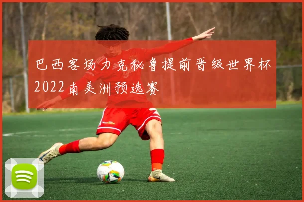 巴西客场力克秘鲁提前晋级世界杯2022南美洲预选赛