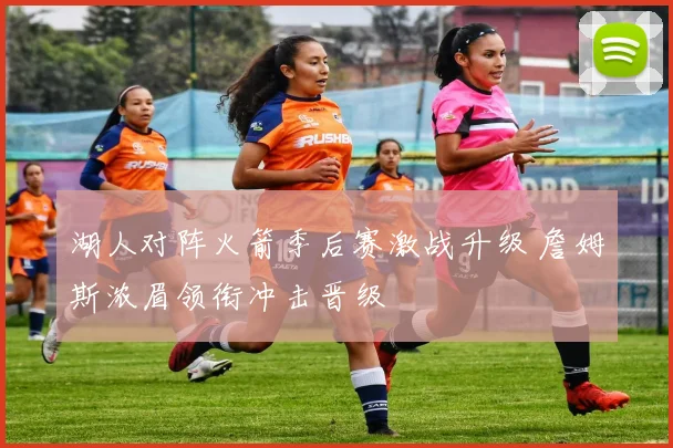 湖人对阵火箭季后赛激战升级 詹姆斯浓眉领衔冲击晋级