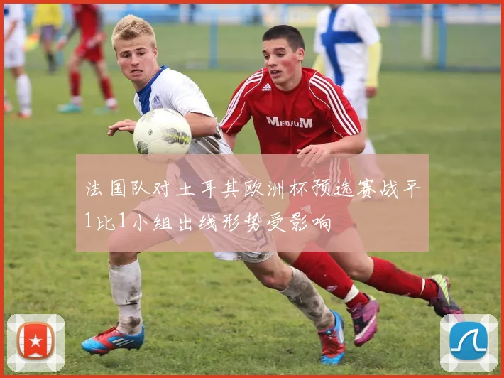 法国队对土耳其欧洲杯预选赛战平1比1小组出线形势受影响