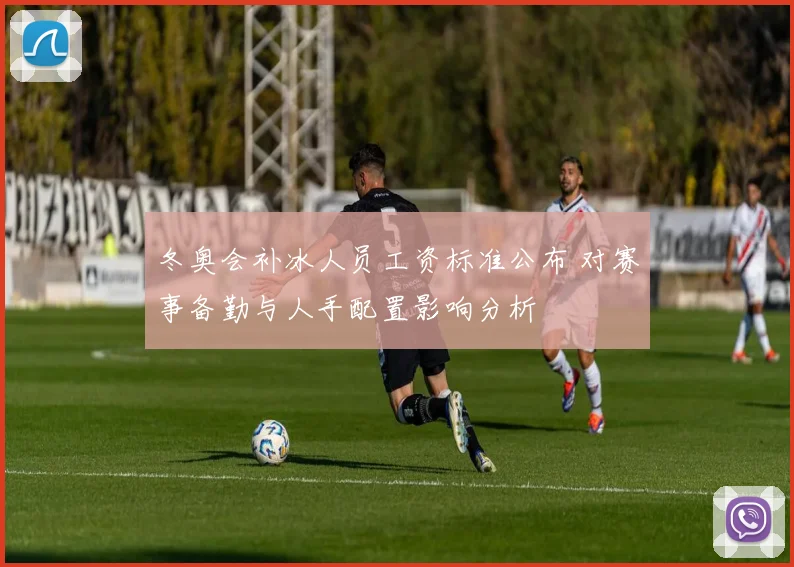 冬奥会补冰人员工资标准公布 对赛事备勤与人手配置影响分析
