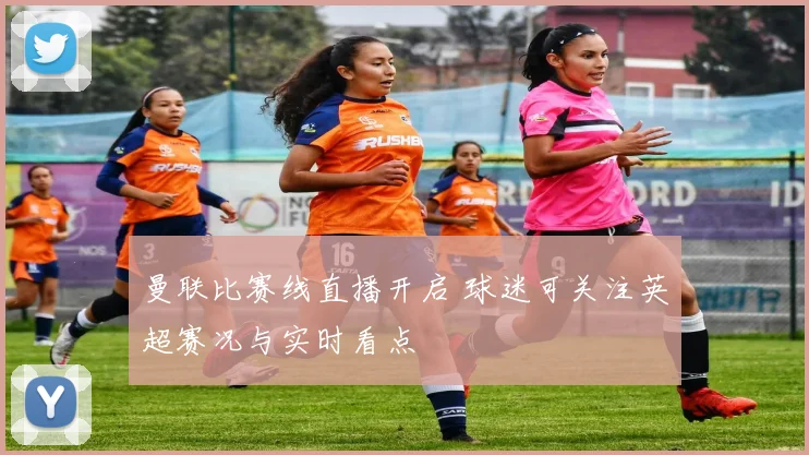 曼联比赛线直播开启 球迷可关注英超赛况与实时看点