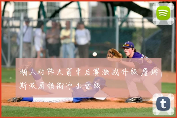 湖人对阵火箭季后赛激战升级 詹姆斯浓眉领衔冲击晋级