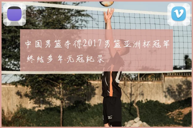 中国男篮夺得2017男篮亚洲杯冠军 终结多年无冠纪录