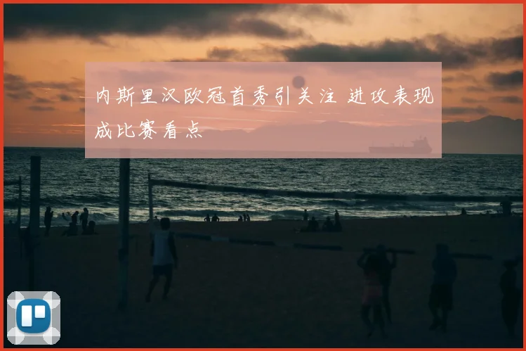 内斯里汉欧冠首秀引关注 进攻表现成比赛看点