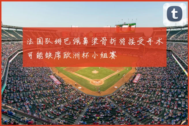 法国队姆巴佩鼻梁骨折将接受手术可能缺席欧洲杯小组赛