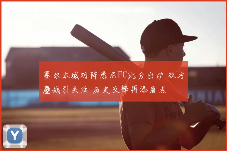 墨尔本城对阵悉尼FC比分出炉 双方鏖战引关注 历史交锋再添看点