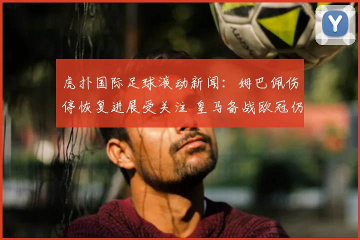 虎扑国际足球滚动新闻：姆巴佩伤停恢复进展受关注 皇马备战欧冠仍存变数
